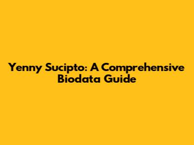 Yenny Sucipto: A Comprehensive Biodata Guide