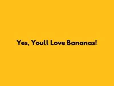 Yes, You'll Love Bananas!