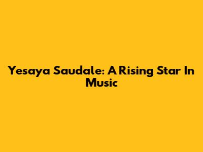 Yesaya Saudale: A Rising Star In Music