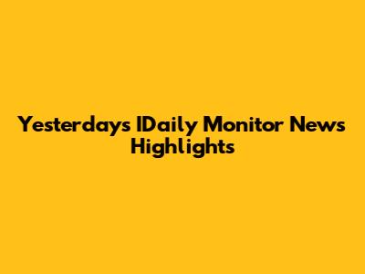 Yesterday's IDaily Monitor News Highlights