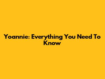 Yoannie: Everything You Need To Know