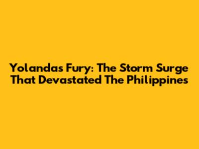 Yolanda's Fury: The Storm Surge That Devastated The Philippines