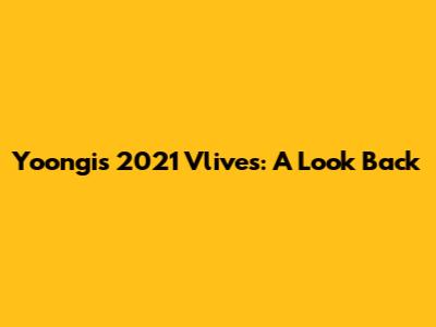 Yoongi's 2021 Vlives: A Look Back