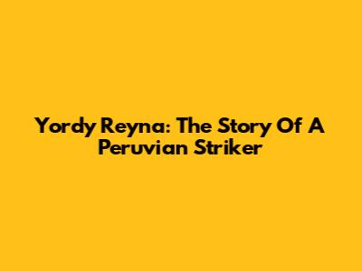 Yordy Reyna: The Story Of A Peruvian Striker