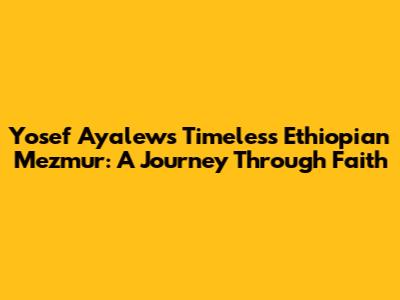 Yosef Ayalew's Timeless Ethiopian Mezmur: A Journey Through Faith