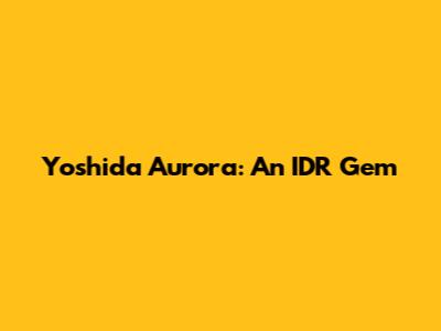 Yoshida Aurora: An IDR Gem