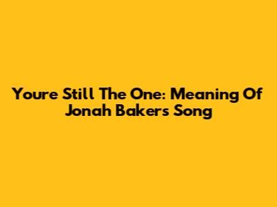 You're Still The One: Meaning Of Jonah Baker's Song
