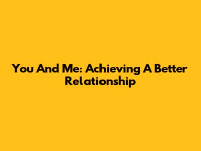 You And Me: Achieving A Better Relationship