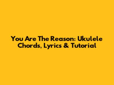 You Are The Reason: Ukulele Chords, Lyrics & Tutorial