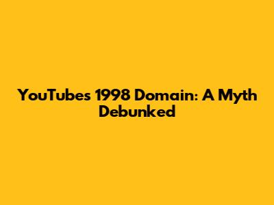 YouTube's 1998 Domain: A Myth Debunked