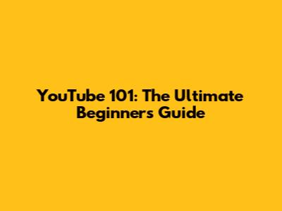 YouTube 101: The Ultimate Beginner's Guide