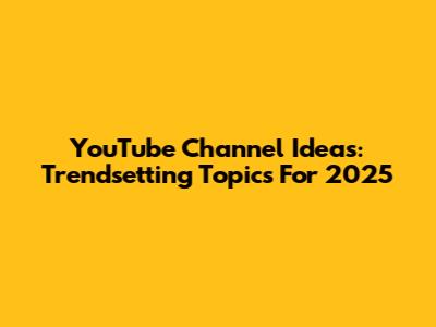 YouTube Channel Ideas: Trendsetting Topics For 2025