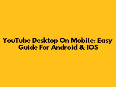YouTube Desktop On Mobile: Easy Guide For Android & IOS