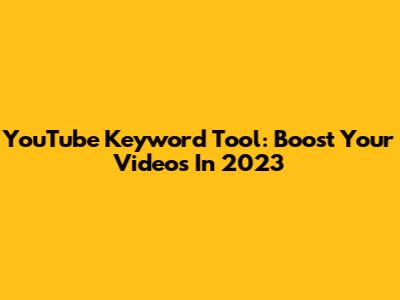 YouTube Keyword Tool: Boost Your Videos In 2023