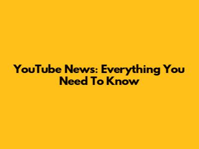 YouTube News: Everything You Need To Know