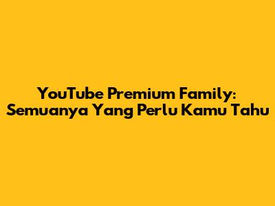 YouTube Premium Family: Semuanya Yang Perlu Kamu Tahu