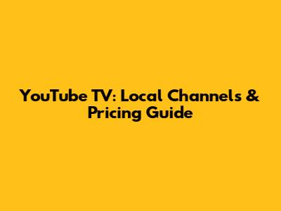 YouTube TV: Local Channels & Pricing Guide