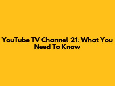 YouTube TV Channel 21: What You Need To Know