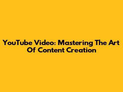 YouTube Video: Mastering The Art Of Content Creation