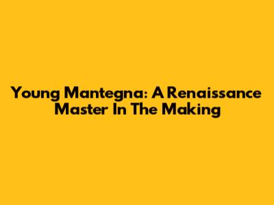 Young Mantegna: A Renaissance Master In The Making