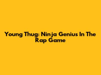 Young Thug: Ninja Genius In The Rap Game