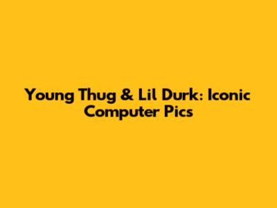 Young Thug & Lil Durk: Iconic Computer Pics