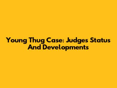 Young Thug Case: Judge's Status And Developments