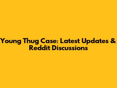Young Thug Case: Latest Updates & Reddit Discussions