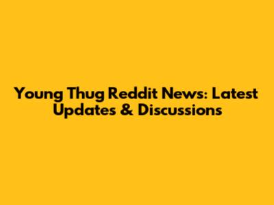 Young Thug Reddit News: Latest Updates & Discussions