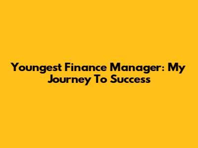 Youngest Finance Manager: My Journey To Success