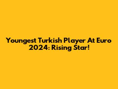 Youngest Turkish Player At Euro 2024: Rising Star!