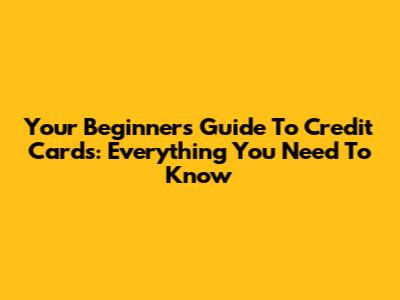 Your Beginner's Guide To Credit Cards: Everything You Need To Know