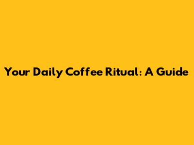 Your Daily Coffee Ritual: A Guide