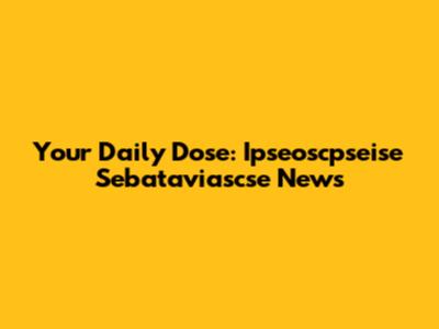 Your Daily Dose: Ipseoscpseise Sebataviascse News