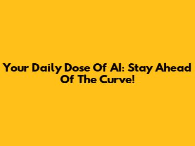Your Daily Dose Of AI: Stay Ahead Of The Curve!