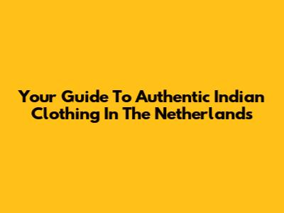 Your Guide To Authentic Indian Clothing In The Netherlands