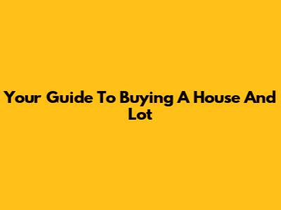 Your Guide To Buying A House And Lot