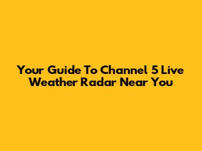 Your Guide To Channel 5 Live Weather Radar Near You