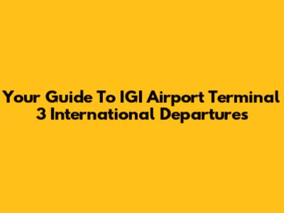 Your Guide To IGI Airport Terminal 3 International Departures