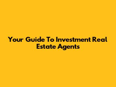 Your Guide To Investment Real Estate Agents