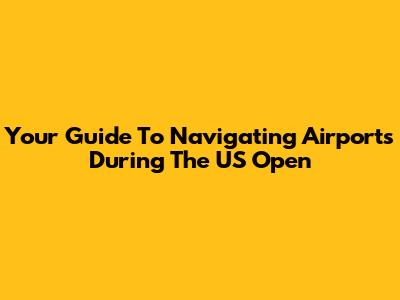 Your Guide To Navigating Airports During The US Open