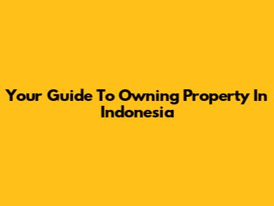 Your Guide To Owning Property In Indonesia