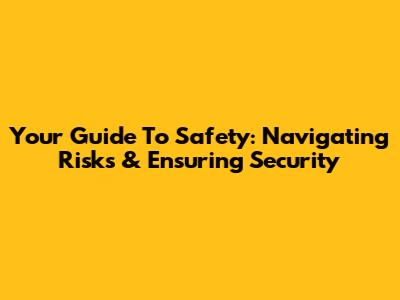 Your Guide To Safety: Navigating Risks & Ensuring Security