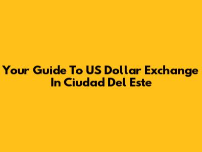 Your Guide To US Dollar Exchange In Ciudad Del Este