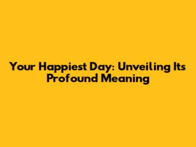 Your Happiest Day: Unveiling Its Profound Meaning