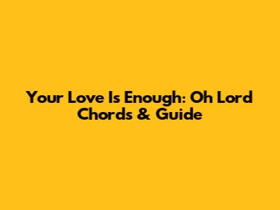 Your Love Is Enough: Oh Lord Chords & Guide