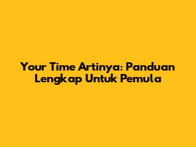 Your Time Artinya: Panduan Lengkap Untuk Pemula