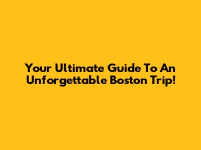 Your Ultimate Guide To An Unforgettable Boston Trip!