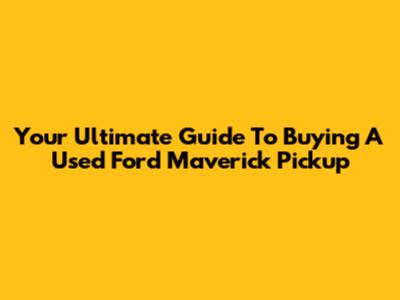 Your Ultimate Guide To Buying A Used Ford Maverick Pickup