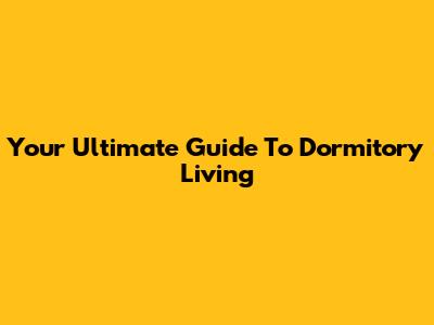 Your Ultimate Guide To Dormitory Living